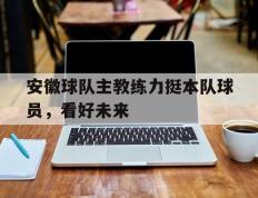 开云体育-安徽球队主教练力挺本队球员，看好未来