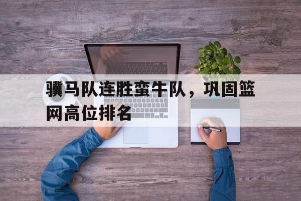 开云APP-骥马队连胜蛮牛队，巩固篮网高位排名