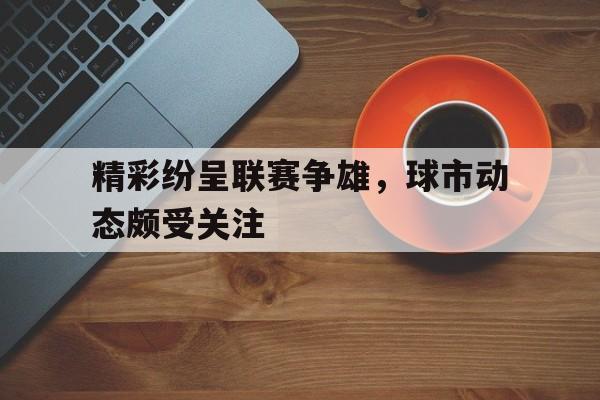 开云官方app入口-精彩纷呈联赛争雄，球市动态颇受关注的简单介绍